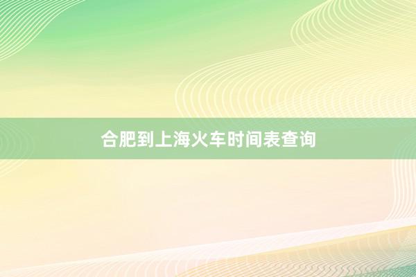 合肥到上海火车时间表查询