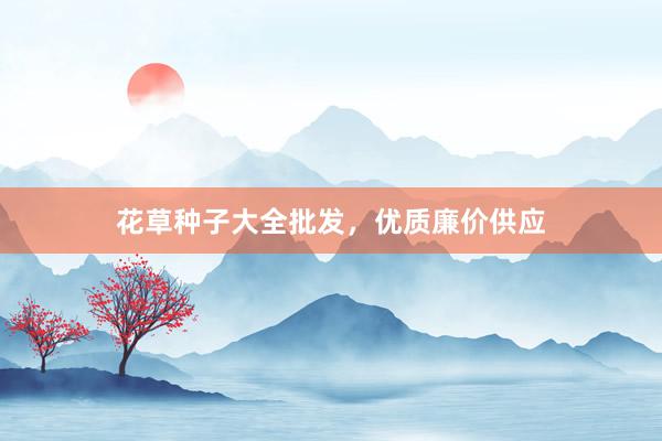 花草种子大全批发，优质廉价供应
