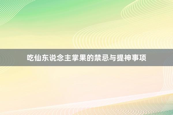 吃仙东说念主掌果的禁忌与提神事项