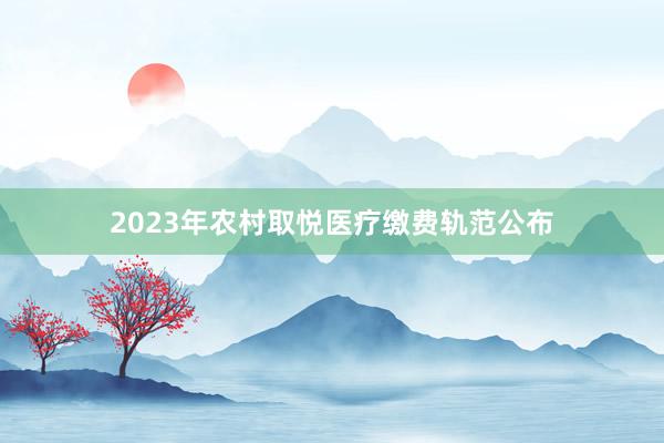 2023年农村取悦医疗缴费轨范公布