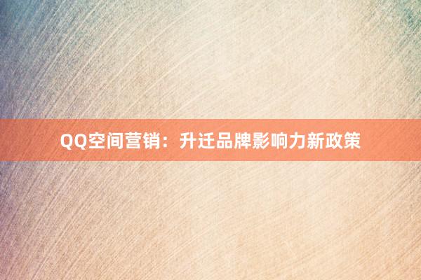QQ空间营销:升迁品牌影响力新政策